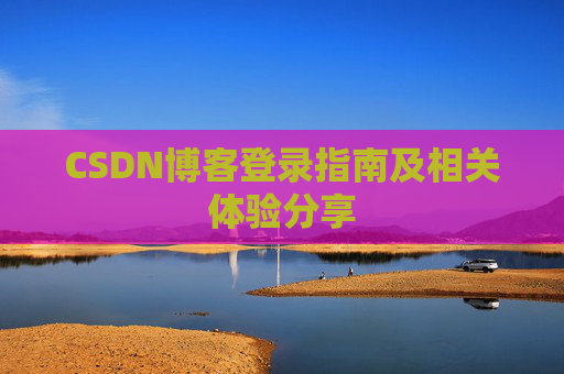 CSDN博客登录指南及相关体验分享 CSDN博客登录指南及相关体验分享